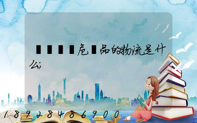 專門運輸危險品的物流是什么