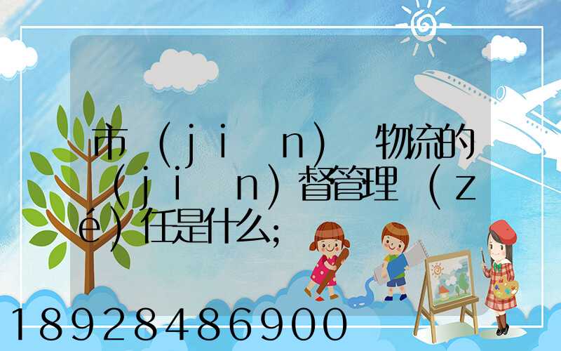 市監(jiān)對物流的監(jiān)督管理責(zé)任是什么