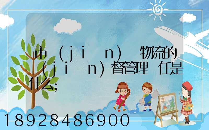 市監(jiān)對物流的監(jiān)督管理責任是什么
