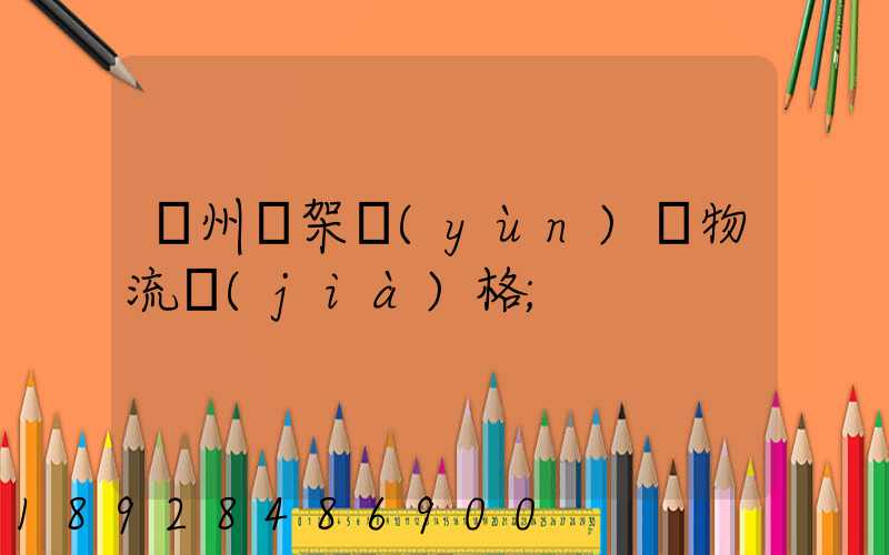 廣州鋼架運(yùn)輸物流價(jià)格