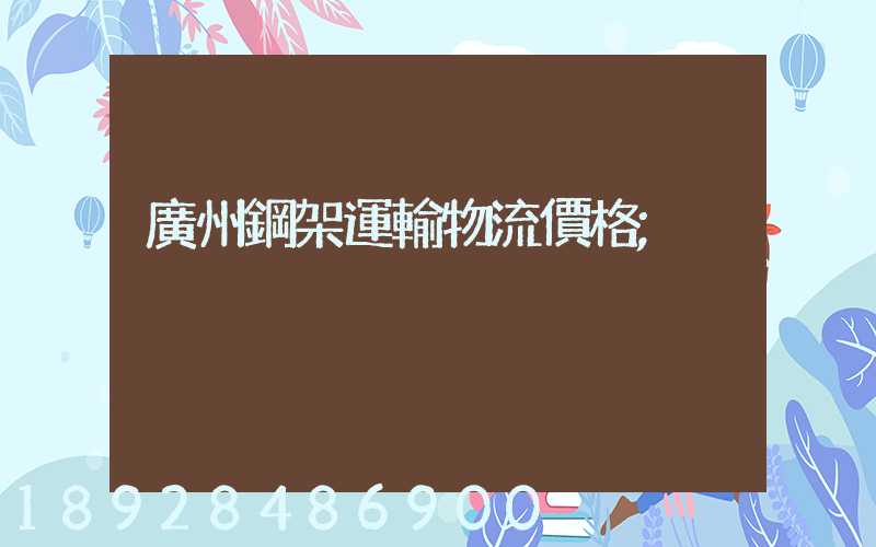 廣州鋼架運輸物流價格