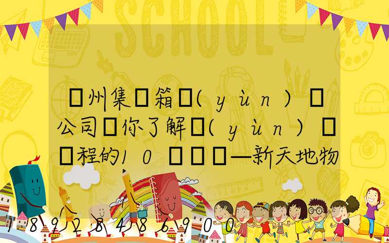 廣州集裝箱運(yùn)輸公司帶你了解運(yùn)輸過程的10種單證—新天地物流