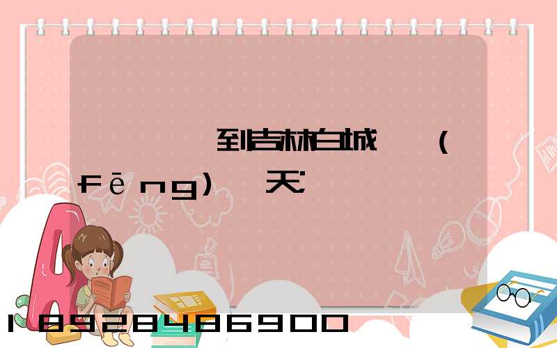 廣東東莞到吉林白城順風(fēng)幾天