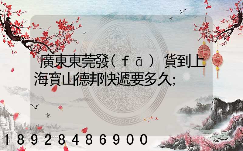 廣東東莞發(fā)貨到上海寶山德邦快遞要多久