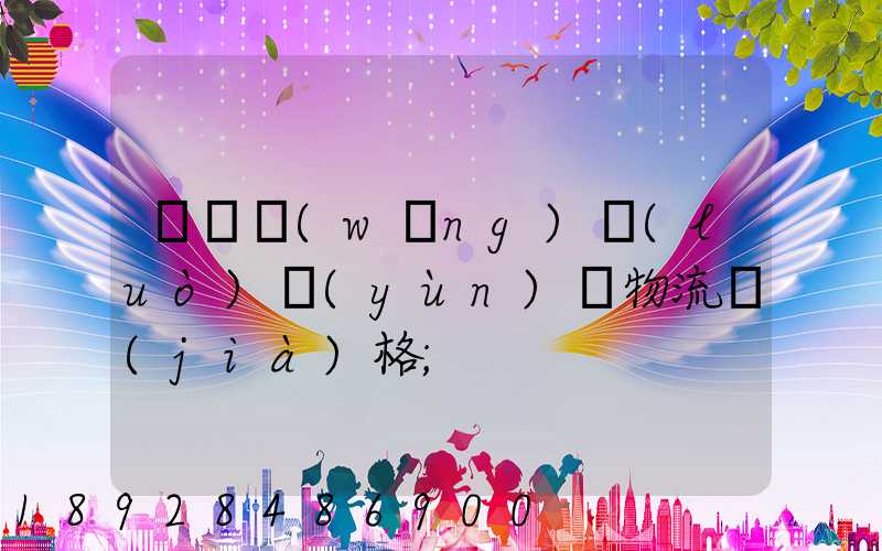 廣東網(wǎng)絡(luò)運(yùn)輸物流價(jià)格
