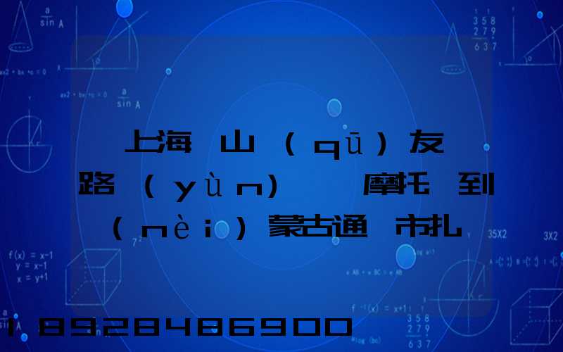 從上海寶山區(qū)友誼路運(yùn)一輛摩托車到內(nèi)蒙古通遼市扎魯特旗需要多少錢(qián)...