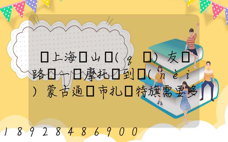 從上海寶山區(qū)友誼路運一輛摩托車到內(nèi)蒙古通遼市扎魯特旗需要多少錢...