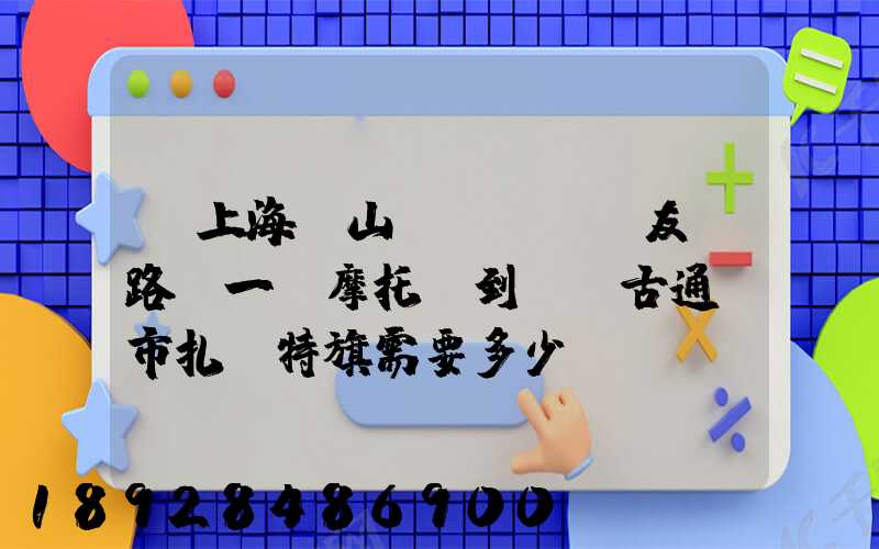 從上海寶山區(qū)友誼路運一輛摩托車到內蒙古通遼市扎魯特旗需要多少錢...