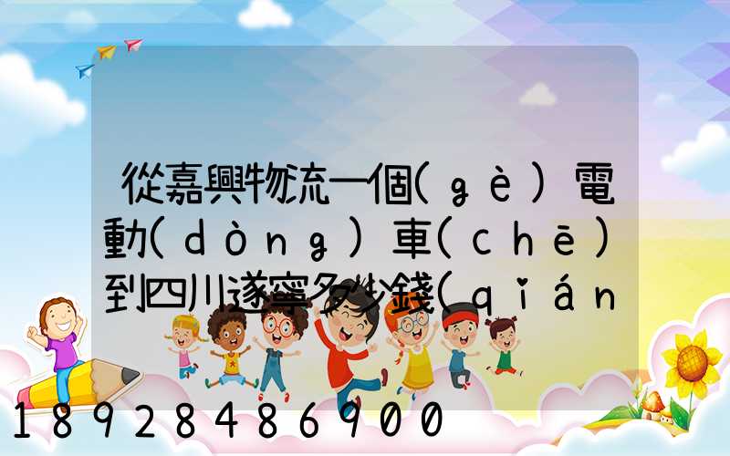 從嘉興物流一個(gè)電動(dòng)車(chē)到四川遂寧多少錢(qián)