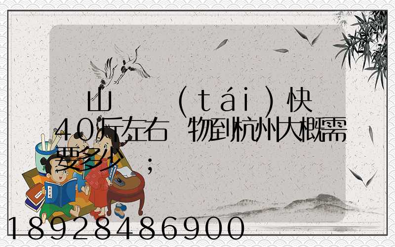 從山東煙臺(tái)快遞40斤左右貨物到杭州大概需要多少錢