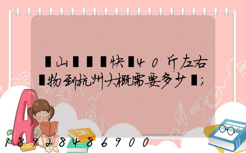 從山東煙臺快遞40斤左右貨物到杭州大概需要多少錢