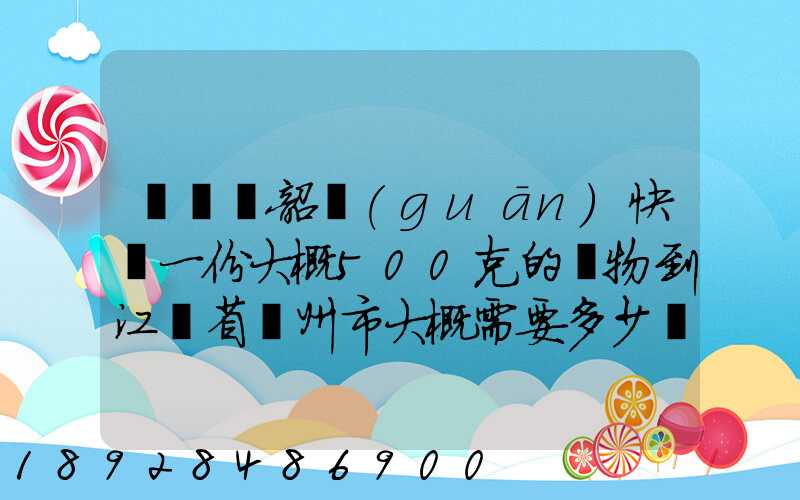 從廣東韶關(guān)快遞一份大概500克的禮物到江蘇省蘇州市大概需要多少郵費...