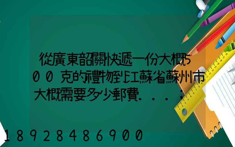 從廣東韶關快遞一份大概500克的禮物到江蘇省蘇州市大概需要多少郵費...