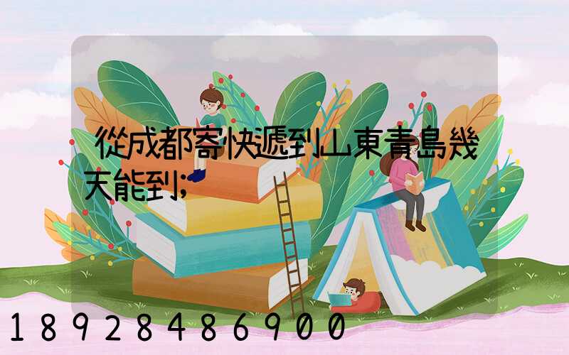 從成都寄快遞到山東青島幾天能到