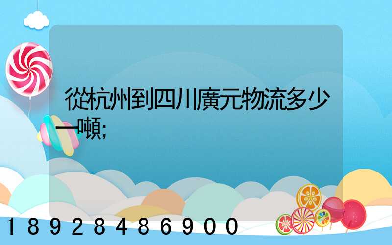 從杭州到四川廣元物流多少一噸