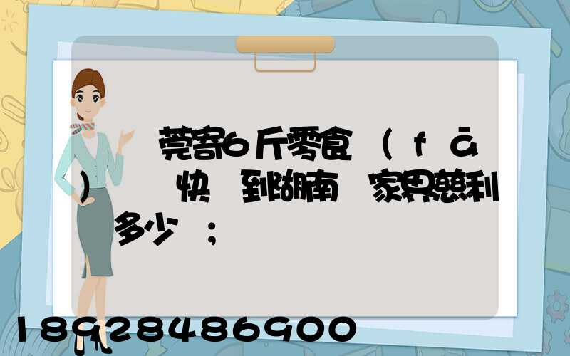 從東莞寄6斤零食發(fā)順豐快遞到湖南張家界慈利縣多少錢