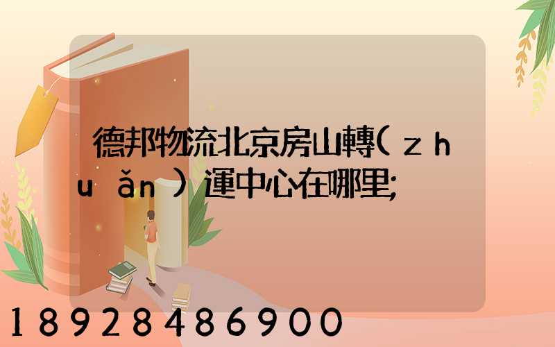 德邦物流北京房山轉(zhuǎn)運中心在哪里