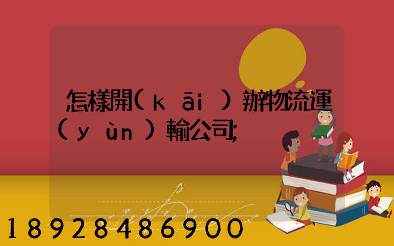 怎樣開(kāi)辦物流運(yùn)輸公司