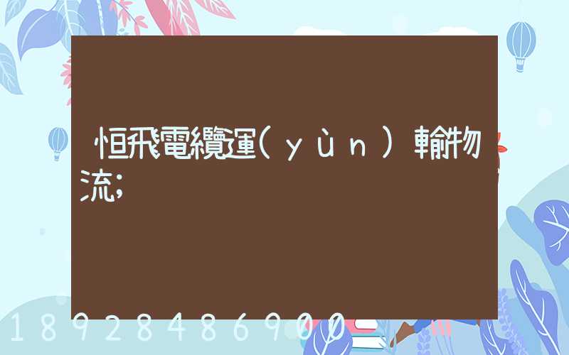 恒飛電纜運(yùn)輸物流