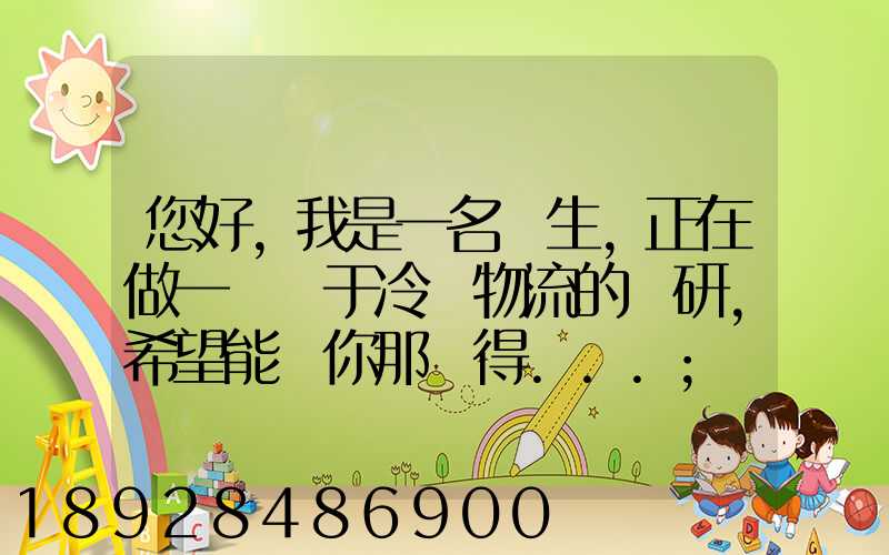 您好,我是一名學生,正在做一個關于冷鏈物流的調研,希望能從你那獲得...