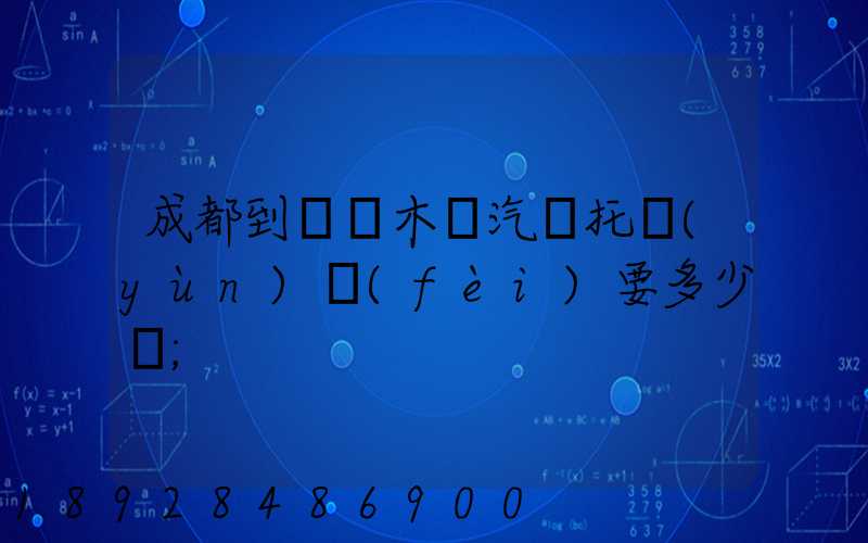 成都到烏魯木齊汽車托運(yùn)費(fèi)要多少錢