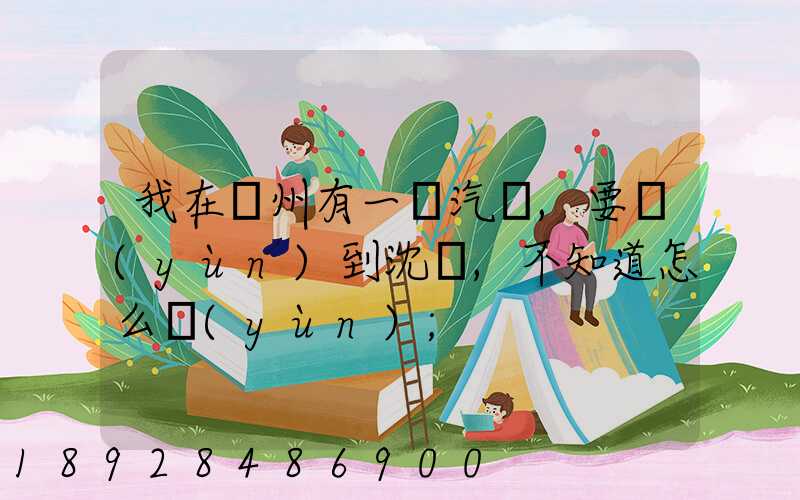 我在蘇州有一輛汽車,要運(yùn)到沈陽,不知道怎么運(yùn)
