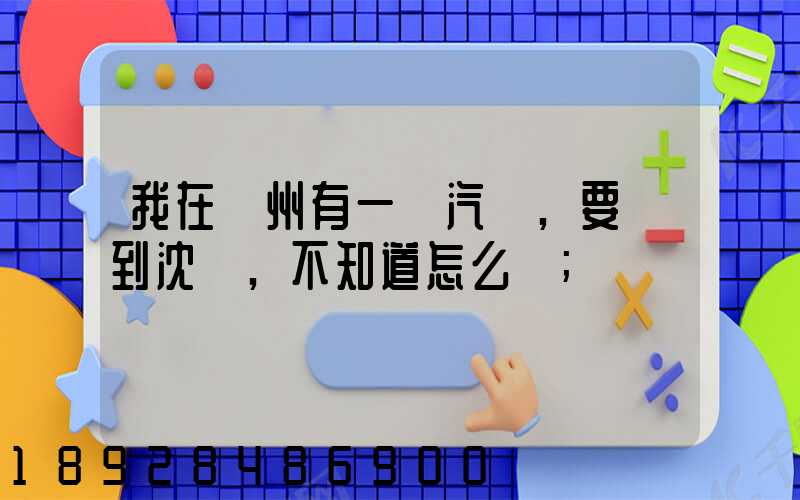 我在蘇州有一輛汽車,要運到沈陽,不知道怎么運