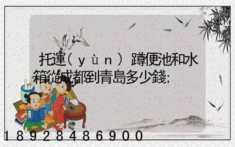 托運(yùn)蹲便池和水箱從成都到青島多少錢
