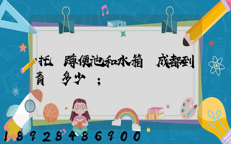 托運蹲便池和水箱從成都到青島多少錢