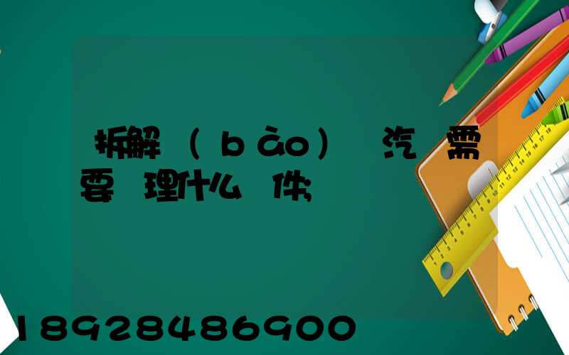 拆解報(bào)廢汽車需要辦理什么證件
