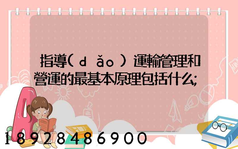 指導(dǎo)運輸管理和營運的最基本原理包括什么
