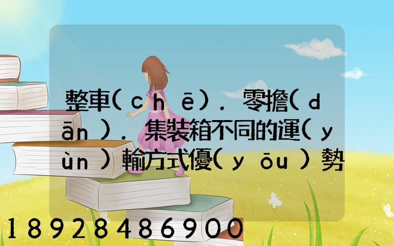 整車(chē).零擔(dān).集裝箱不同的運(yùn)輸方式優(yōu)勢(shì)各是什么