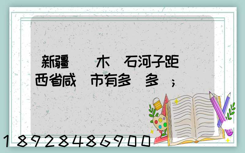 新疆烏魯木齊石河子距離陜西省咸陽市有多遠多遠
