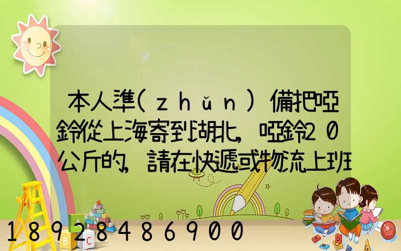 本人準(zhǔn)備把啞鈴從上海寄到湖北,啞鈴20公斤的,請在快遞或物流上班的朋...
