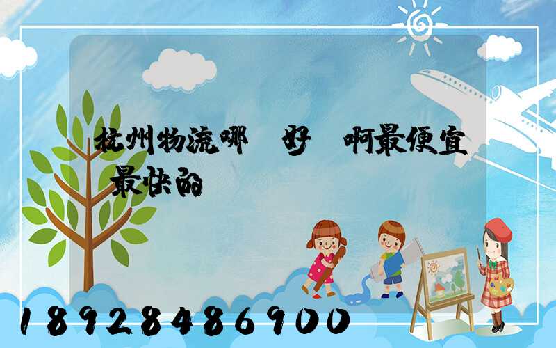 杭州物流哪個好點啊最便宜,最快的貨運