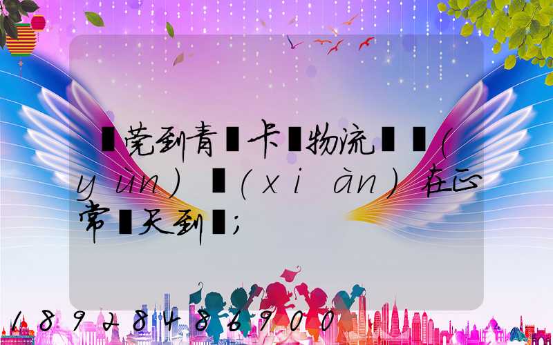 東莞到青島卡車物流陸運(yùn)現(xiàn)在正常幾天到貨