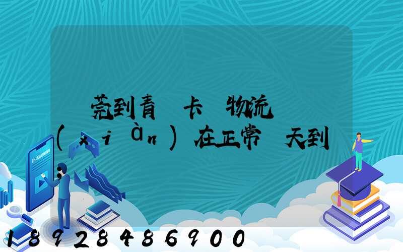 東莞到青島卡車物流陸運現(xiàn)在正常幾天到貨