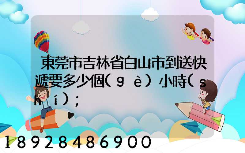 東莞市吉林省白山市到送快遞要多少個(gè)小時(shí)