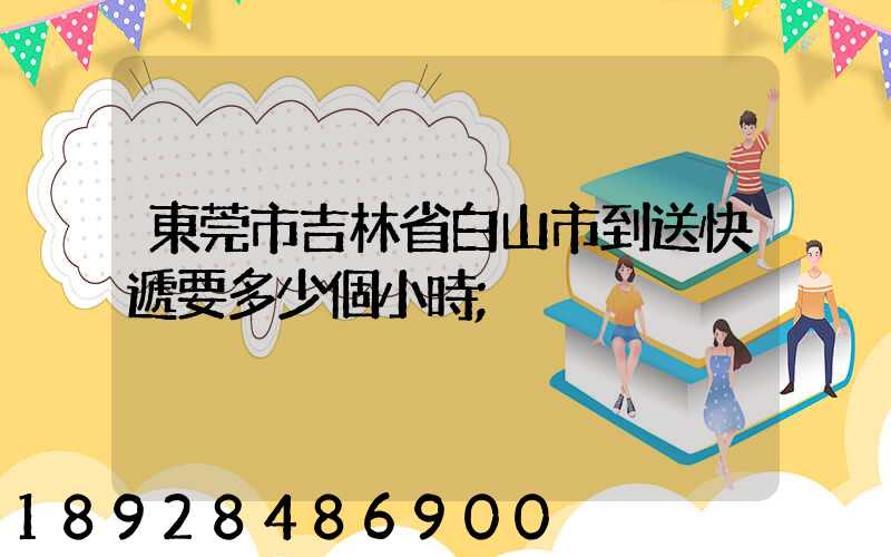 東莞市吉林省白山市到送快遞要多少個小時
