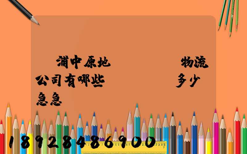 楊浦中原地區(qū)物流公司有哪些,電話號碼多少。急急