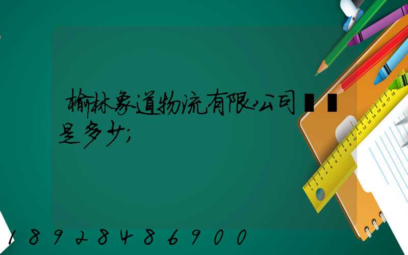 榆林象道物流有限公司電話是多少