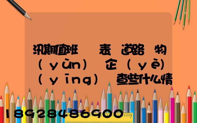 汛期值班記錄表對道路貨物運(yùn)輸企業(yè)應(yīng)檢查些什么情況