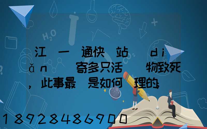 江蘇一圓通快遞站點(diǎn)郵寄多只活體寵物致死,此事最終是如何處理的