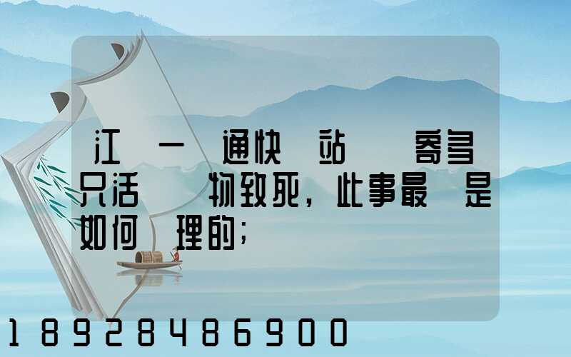 江蘇一圓通快遞站點郵寄多只活體寵物致死,此事最終是如何處理的