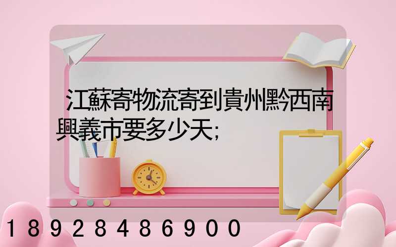 江蘇寄物流寄到貴州黔西南興義市要多少天