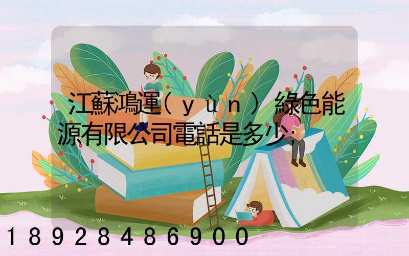 江蘇鴻運(yùn)綠色能源有限公司電話是多少