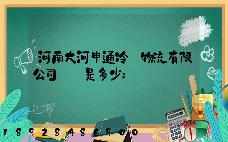 河南大河申通冷鏈物流有限公司電話是多少