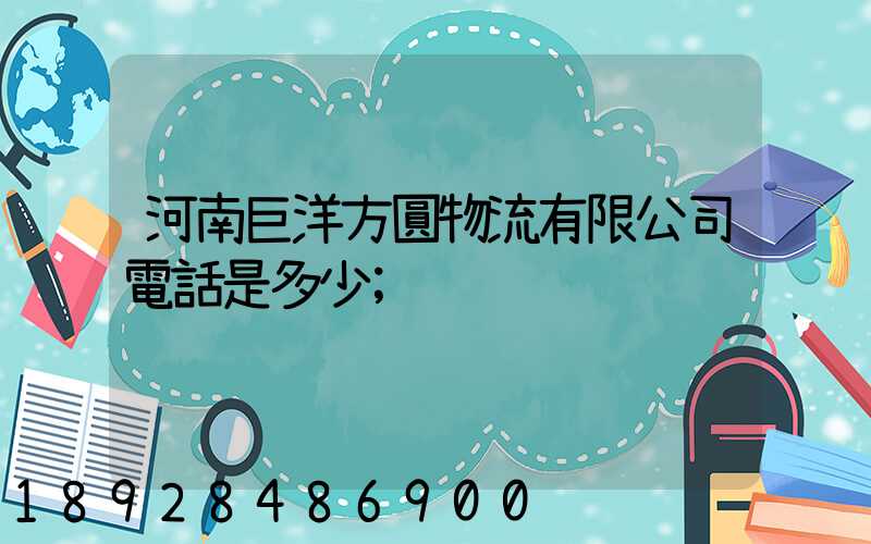 河南巨洋方圓物流有限公司電話是多少