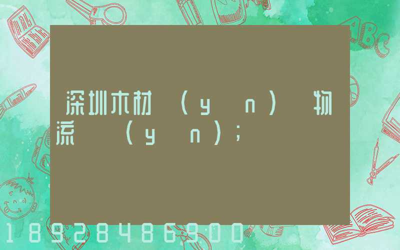 深圳木材運(yùn)輸物流貨運(yùn)