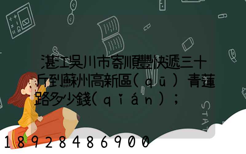 湛江吳川市寄順豐快遞三十斤到蘇州高新區(qū)青蓮路多少錢(qián)